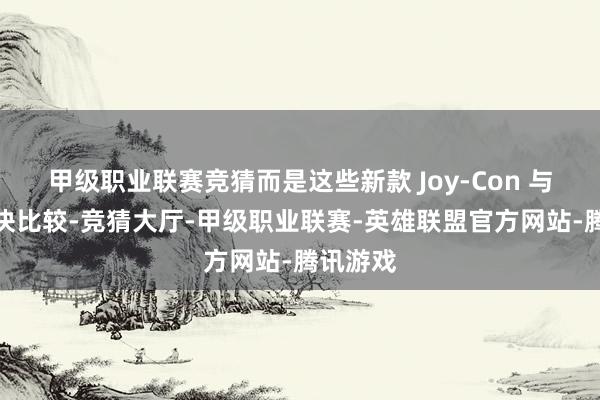 甲级职业联赛竞猜而是这些新款 Joy-Con 与现存版块比较-竞猜大厅-甲级职业联赛-英雄联盟官方网站-腾讯游戏