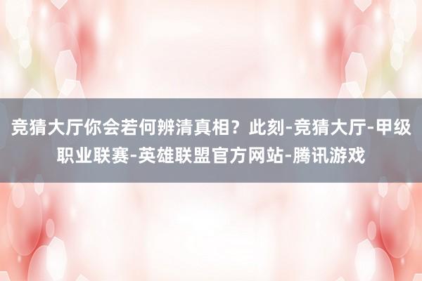 竞猜大厅你会若何辨清真相？此刻-竞猜大厅-甲级职业联赛-英雄联盟官方网站-腾讯游戏