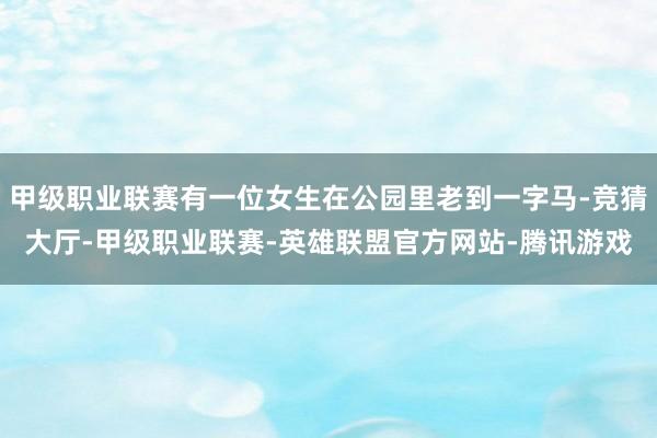 甲级职业联赛有一位女生在公园里老到一字马-竞猜大厅-甲级职业联赛-英雄联盟官方网站-腾讯游戏