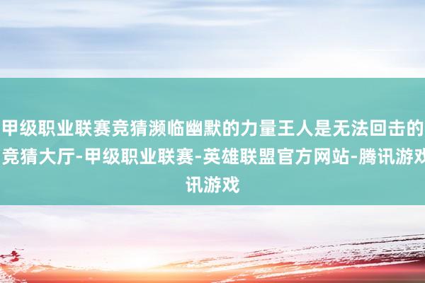 甲级职业联赛竞猜濒临幽默的力量王人是无法回击的-竞猜大厅-甲级职业联赛-英雄联盟官方网站-腾讯游戏