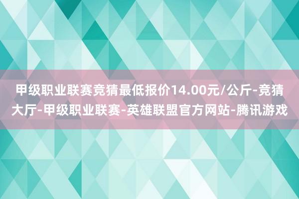 甲级职业联赛竞猜最低报价14.00元/公斤-竞猜大厅-甲级职业联赛-英雄联盟官方网站-腾讯游戏