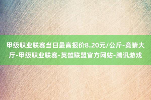 甲级职业联赛当日最高报价8.20元/公斤-竞猜大厅-甲级职业联赛-英雄联盟官方网站-腾讯游戏