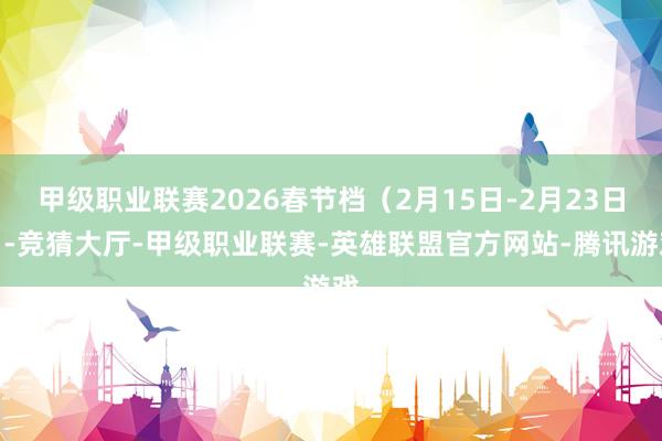 甲级职业联赛2026春节档（2月15日-2月23日）-竞猜大厅-甲级职业联赛-英雄联盟官方网站-腾讯游戏