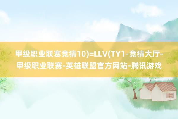 甲级职业联赛竞猜10)=LLV(TY1-竞猜大厅-甲级职业联赛-英雄联盟官方网站-腾讯游戏