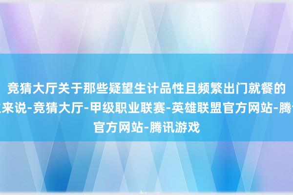 竞猜大厅关于那些疑望生计品性且频繁出门就餐的东谈主来说-竞猜大厅-甲级职业联赛-英雄联盟官方网站-腾讯游戏