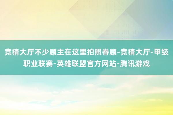 竞猜大厅不少顾主在这里拍照眷顾-竞猜大厅-甲级职业联赛-英雄联盟官方网站-腾讯游戏