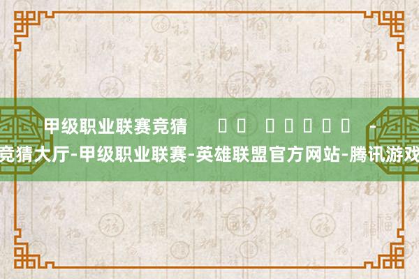 甲级职业联赛竞猜      		  					  -竞猜大厅-甲级职业联赛-英雄联盟官方网站-腾讯游戏