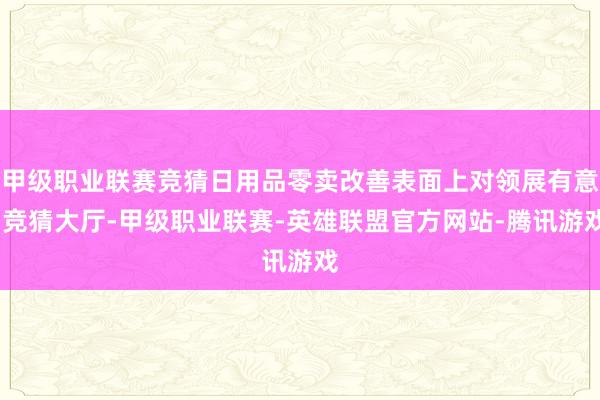 甲级职业联赛竞猜日用品零卖改善表面上对领展有意-竞猜大厅-甲级职业联赛-英雄联盟官方网站-腾讯游戏