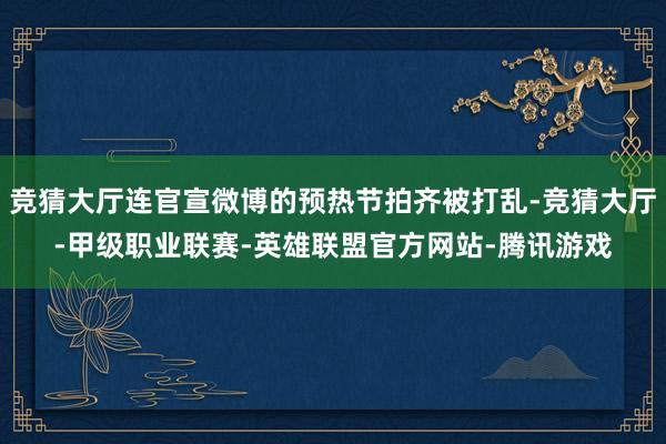 竞猜大厅连官宣微博的预热节拍齐被打乱-竞猜大厅-甲级职业联赛-英雄联盟官方网站-腾讯游戏
