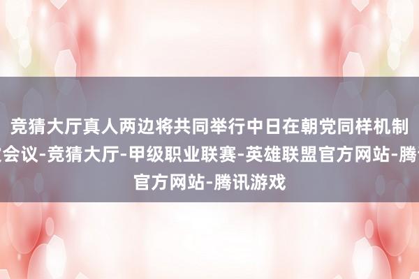 竞猜大厅真人两边将共同举行中日在朝党同样机制第九次会议-竞猜大厅-甲级职业联赛-英雄联盟官方网站-腾讯游戏