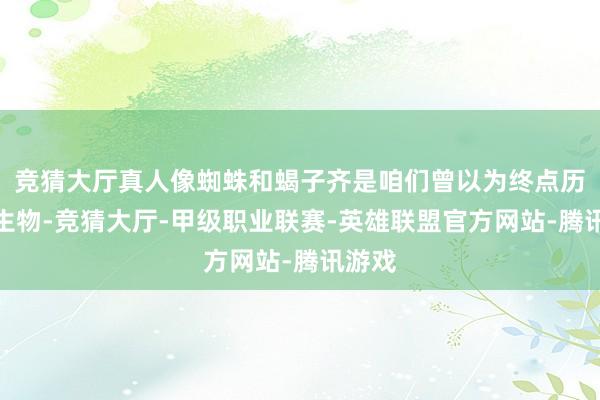 竞猜大厅真人像蜘蛛和蝎子齐是咱们曾以为终点历害的生物-竞猜大厅-甲级职业联赛-英雄联盟官方网站-腾讯游戏