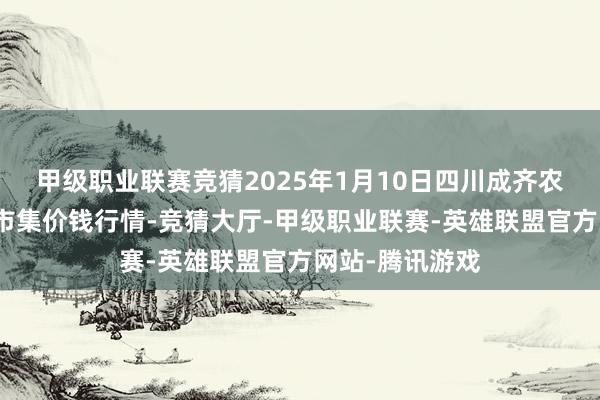 甲级职业联赛竞猜2025年1月10日四川成齐农居品中心批发市集价钱行情-竞猜大厅-甲级职业联赛-英雄联盟官方网站-腾讯游戏