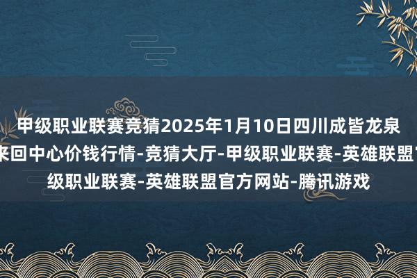 甲级职业联赛竞猜2025年1月10日四川成皆龙泉聚和(国外)果蔬菜来回中心价钱行情-竞猜大厅-甲级职业联赛-英雄联盟官方网站-腾讯游戏