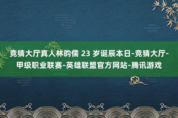 竞猜大厅真人林昀儒 23 岁诞辰本日-竞猜大厅-甲级职业联赛-英雄联盟官方网站-腾讯游戏
