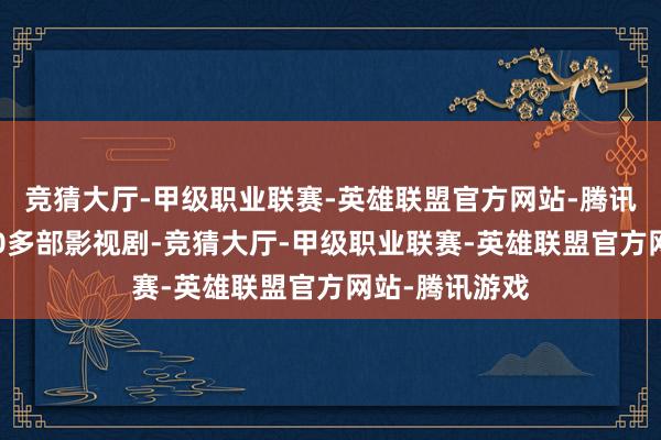 竞猜大厅-甲级职业联赛-英雄联盟官方网站-腾讯游戏出演了30多部影视剧-竞猜大厅-甲级职业联赛-英雄联盟官方网站-腾讯游戏