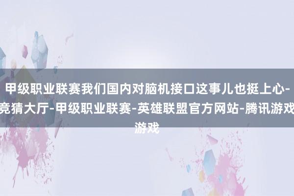 甲级职业联赛我们国内对脑机接口这事儿也挺上心-竞猜大厅-甲级职业联赛-英雄联盟官方网站-腾讯游戏