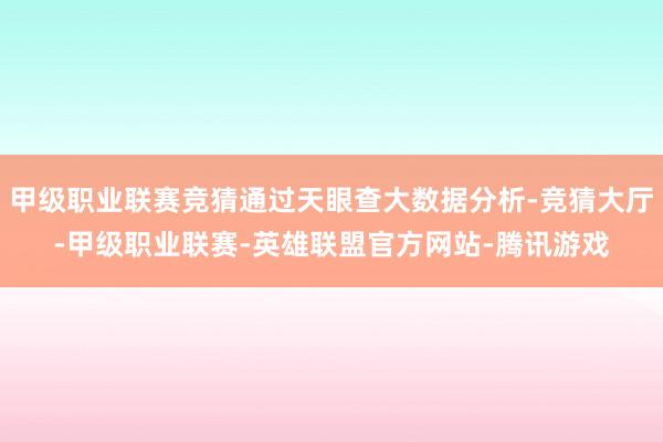 甲级职业联赛竞猜通过天眼查大数据分析-竞猜大厅-甲级职业联赛-英雄联盟官方网站-腾讯游戏