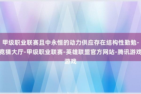 甲级职业联赛且中永恒的动力供应存在结构性勤勉-竞猜大厅-甲级职业联赛-英雄联盟官方网站-腾讯游戏