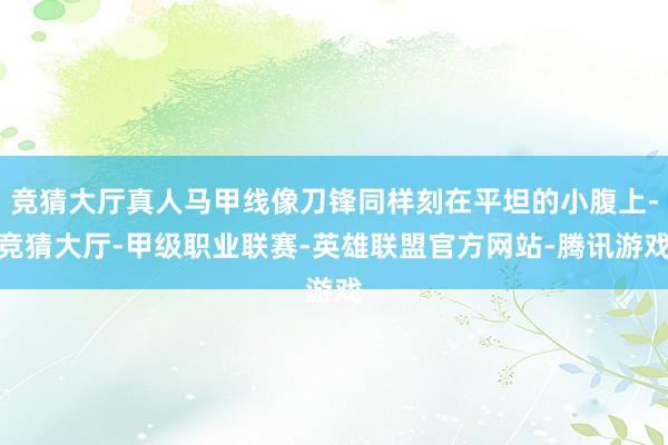 竞猜大厅真人马甲线像刀锋同样刻在平坦的小腹上-竞猜大厅-甲级职业联赛-英雄联盟官方网站-腾讯游戏