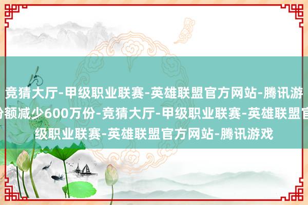 竞猜大厅-甲级职业联赛-英雄联盟官方网站-腾讯游戏近20个往明天份额减少600万份-竞猜大厅-甲级职业联赛-英雄联盟官方网站-腾讯游戏
