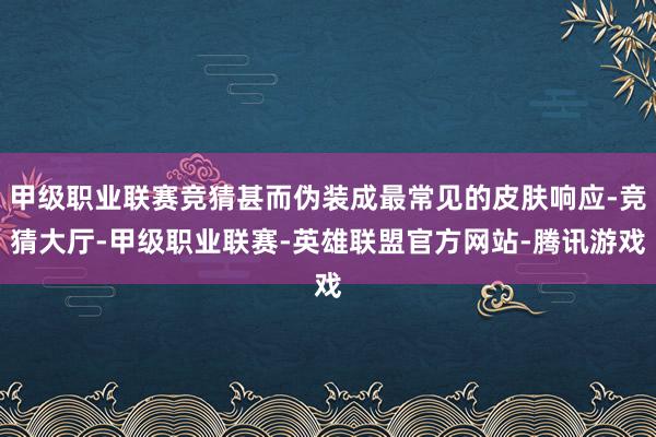甲级职业联赛竞猜甚而伪装成最常见的皮肤响应-竞猜大厅-甲级职业联赛-英雄联盟官方网站-腾讯游戏