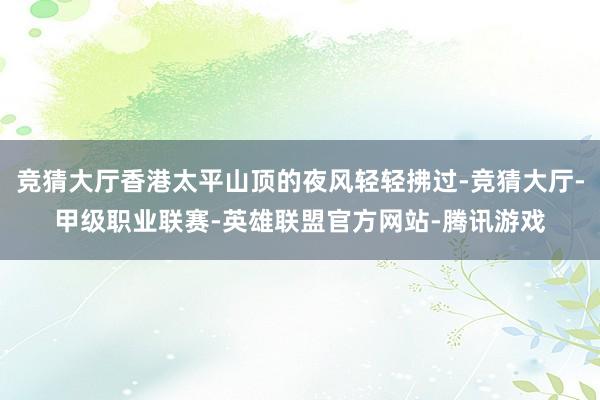 竞猜大厅香港太平山顶的夜风轻轻拂过-竞猜大厅-甲级职业联赛-英雄联盟官方网站-腾讯游戏