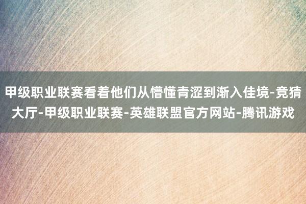 甲级职业联赛看着他们从懵懂青涩到渐入佳境-竞猜大厅-甲级职业联赛-英雄联盟官方网站-腾讯游戏
