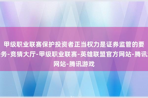 甲级职业联赛保护投资者正当权力是证券监管的要紧任务-竞猜大厅-甲级职业联赛-英雄联盟官方网站-腾讯游戏