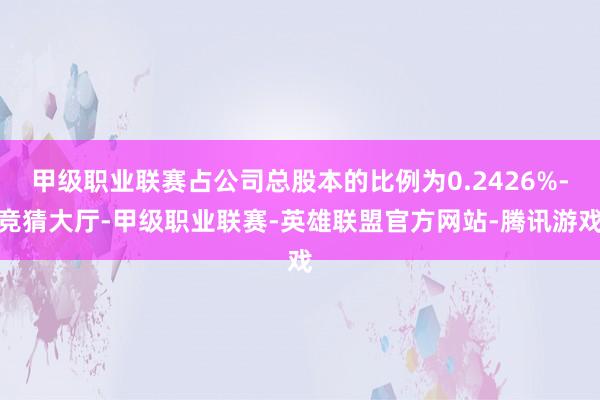 甲级职业联赛占公司总股本的比例为0.2426%-竞猜大厅-甲级职业联赛-英雄联盟官方网站-腾讯游戏