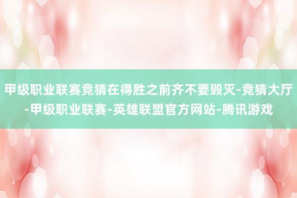 甲级职业联赛竞猜在得胜之前齐不要毁灭-竞猜大厅-甲级职业联赛-英雄联盟官方网站-腾讯游戏