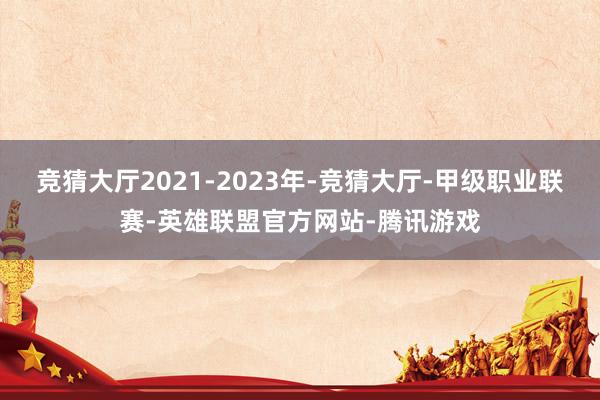 竞猜大厅2021-2023年-竞猜大厅-甲级职业联赛-英雄联盟官方网站-腾讯游戏