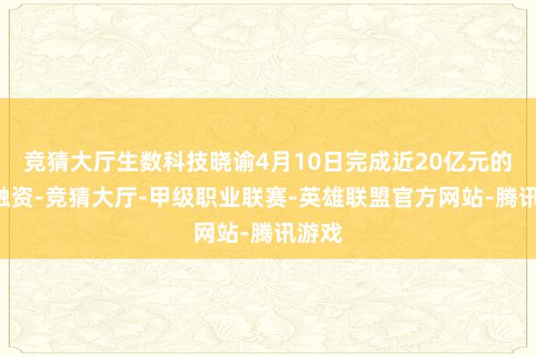 竞猜大厅生数科技晓谕4月10日完成近20亿元的B轮融资-竞猜大厅-甲级职业联赛-英雄联盟官方网站-腾讯游戏