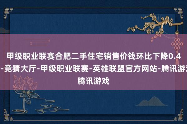 甲级职业联赛合肥二手住宅销售价钱环比下降0.4%-竞猜大厅-甲级职业联赛-英雄联盟官方网站-腾讯游戏