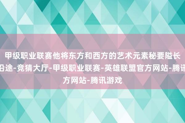 甲级职业联赛他将东方和西方的艺术元素秘要隘长入在沿途-竞猜大厅-甲级职业联赛-英雄联盟官方网站-腾讯游戏