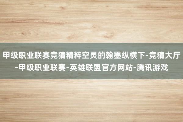 甲级职业联赛竞猜精粹空灵的翰墨纵横下-竞猜大厅-甲级职业联赛-英雄联盟官方网站-腾讯游戏