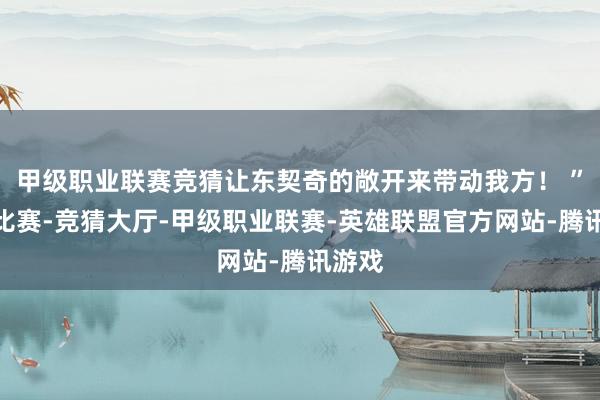 甲级职业联赛竞猜让东契奇的敞开来带动我方！ ”本场比赛-竞猜大厅-甲级职业联赛-英雄联盟官方网站-腾讯游戏