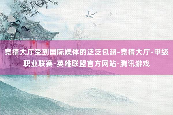 竞猜大厅受到国际媒体的泛泛包涵-竞猜大厅-甲级职业联赛-英雄联盟官方网站-腾讯游戏