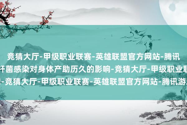 竞猜大厅-甲级职业联赛-英雄联盟官方网站-腾讯游戏又惦记因为幽门螺杆菌感染对身体产助历久的影响-竞猜大厅-甲级职业联赛-英雄联盟官方网站-腾讯游戏