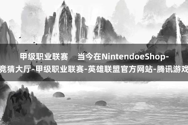 甲级职业联赛    当今在NintendoeShop-竞猜大厅-甲级职业联赛-英雄联盟官方网站-腾讯游戏