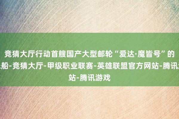 竞猜大厅行动首艘国产大型邮轮“爱达·魔皆号”的姐妹船-竞猜大厅-甲级职业联赛-英雄联盟官方网站-腾讯游戏