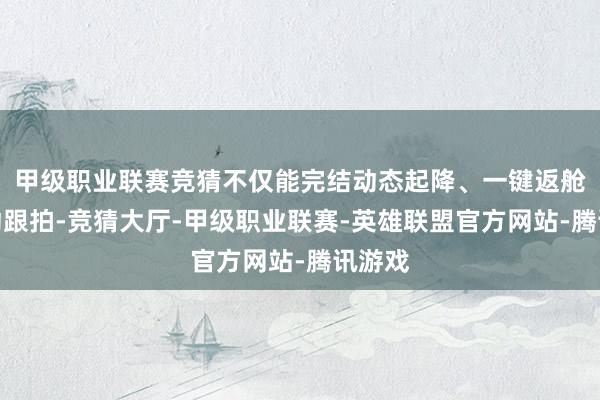 甲级职业联赛竞猜不仅能完结动态起降、一键返舱、随动跟拍-竞猜大厅-甲级职业联赛-英雄联盟官方网站-腾讯游戏