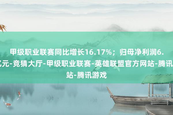 甲级职业联赛同比增长16.17%；归母净利润6.05亿元-竞猜大厅-甲级职业联赛-英雄联盟官方网站-腾讯游戏