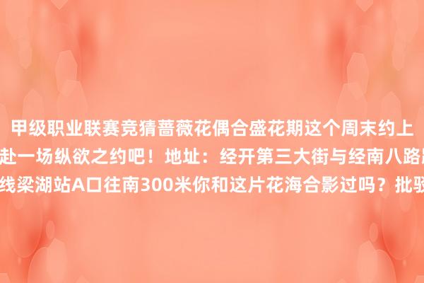 甲级职业联赛竞猜蔷薇花偶合盛花期这个周末约上家东谈主好友来经开区赴一场纵欲之约吧！地址：经开第三大街与经南八路路北交通：地铁12号线梁湖站A口往南300米你和这片花海合影过吗？批驳区共享好意思图吧！剪辑：曹东方二审：张欣欣三审：池里军-竞猜大厅-甲级职业联赛-英雄联盟官方网站-腾讯游戏