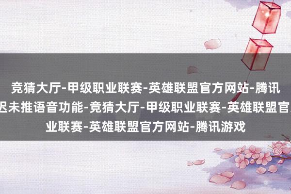 竞猜大厅-甲级职业联赛-英雄联盟官方网站-腾讯游戏曩昔多年迟迟未推语音功能-竞猜大厅-甲级职业联赛-英雄联盟官方网站-腾讯游戏