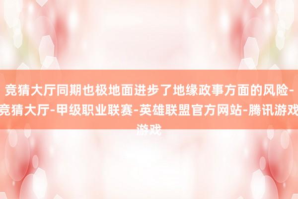 竞猜大厅同期也极地面进步了地缘政事方面的风险-竞猜大厅-甲级职业联赛-英雄联盟官方网站-腾讯游戏