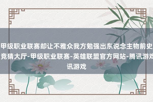 甲级职业联赛却让不雅众我方勉强出东说念主物前史-竞猜大厅-甲级职业联赛-英雄联盟官方网站-腾讯游戏