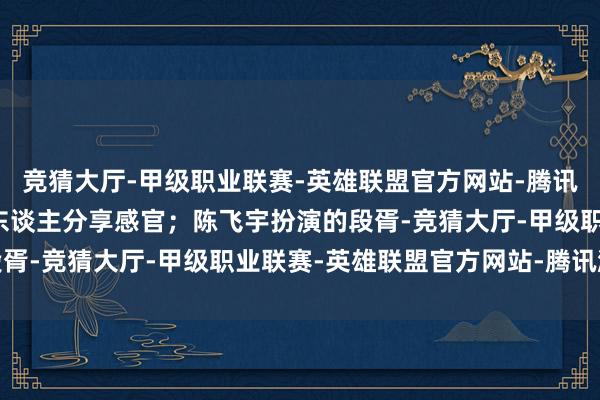 竞猜大厅-甲级职业联赛-英雄联盟官方网站-腾讯游戏天生无五感需与凡东谈主分享感官；陈飞宇扮演的段胥-竞猜大厅-甲级职业联赛-英雄联盟官方网站-腾讯游戏