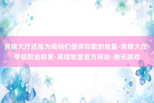 竞猜大厅还能为姆妈们提供弥散的能量-竞猜大厅-甲级职业联赛-英雄联盟官方网站-腾讯游戏