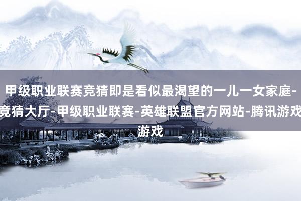 甲级职业联赛竞猜即是看似最渴望的一儿一女家庭-竞猜大厅-甲级职业联赛-英雄联盟官方网站-腾讯游戏