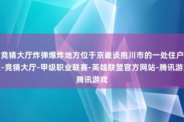 竞猜大厅炸弹爆炸地方位于京畿谈抱川市的一处住户区-竞猜大厅-甲级职业联赛-英雄联盟官方网站-腾讯游戏